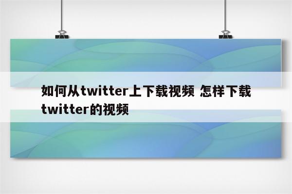 如何从twitter上下载视频 怎样下载twitter的视频