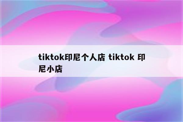 tiktok印尼个人店 tiktok 印尼小店