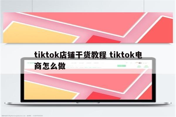tiktok店铺干货教程 tiktok电商怎么做