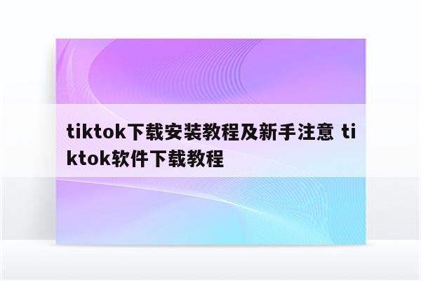 tiktok下载安装教程及新手注意 tiktok软件下载教程