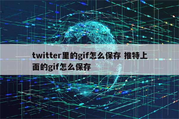 twitter里的gif怎么保存 推特上面的gif怎么保存