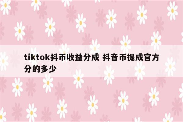 tiktok抖币收益分成 抖音币提成官方分的多少