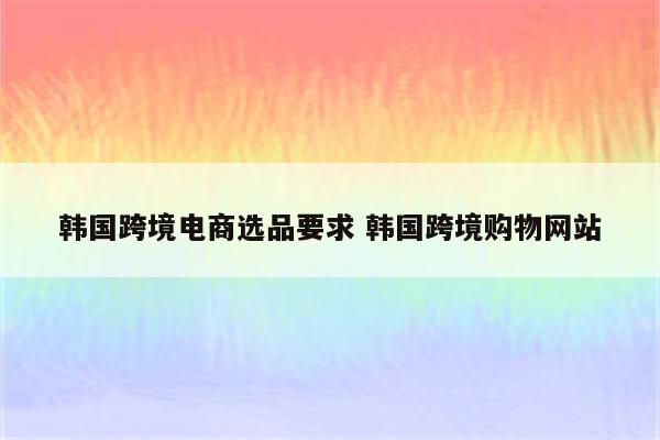 韩国跨境电商选品要求 韩国跨境购物网站