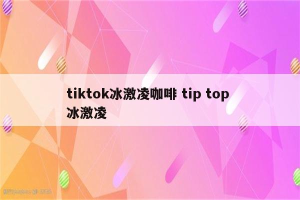 tiktok冰激凌咖啡 tip top 冰激凌