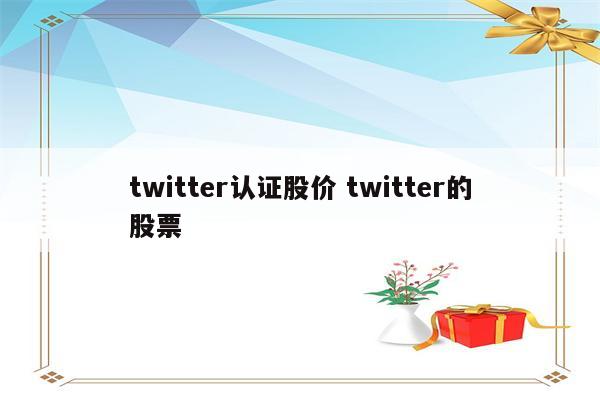 twitter认证股价 twitter的股票