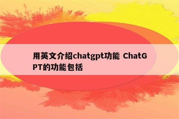 用英文介绍chatgpt功能 ChatGPT的功能包括