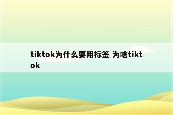 tiktok为什么要用标签 为啥tiktok