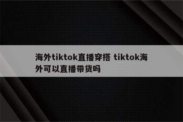 海外tiktok直播穿搭 tiktok海外可以直播带货吗