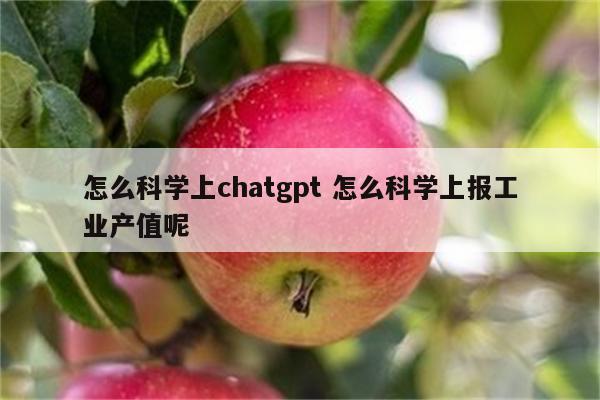 怎么科学上chatgpt 怎么科学上报工业产值呢