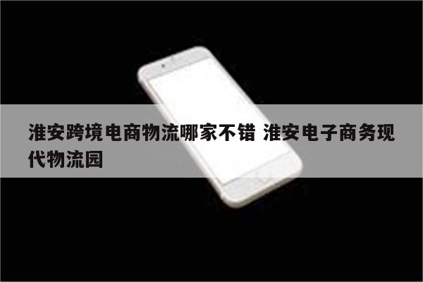 淮安跨境电商物流哪家不错 淮安电子商务现代物流园