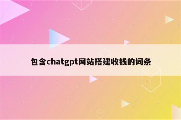 包含chatgpt网站搭建收钱的词条