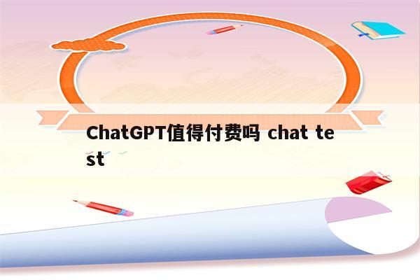 ChatGPT值得付费吗 chat test