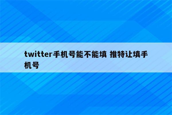 twitter手机号能不能填 推特让填手机号