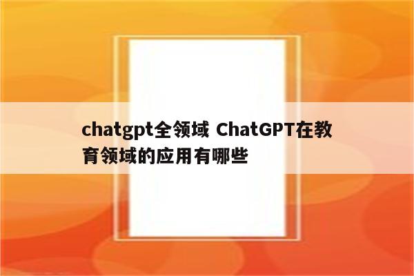 chatgpt全领域 ChatGPT在教育领域的应用有哪些