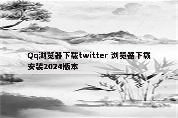 Qq浏览器下载twitter 浏览器下载安装2024版本