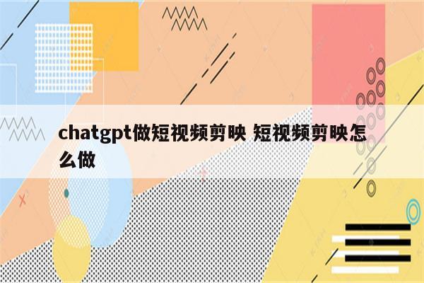 chatgpt做短视频剪映 短视频剪映怎么做