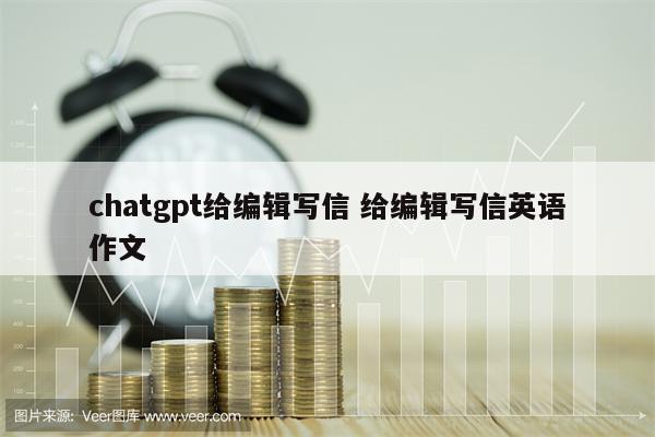 chatgpt给编辑写信 给编辑写信英语作文