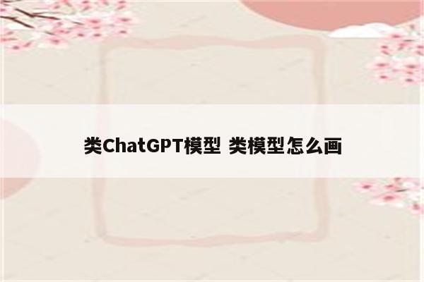 类ChatGPT模型 类模型怎么画