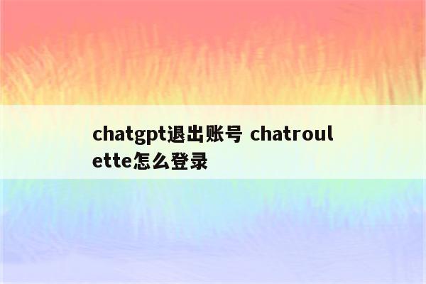 chatgpt退出账号 chatroulette怎么登录