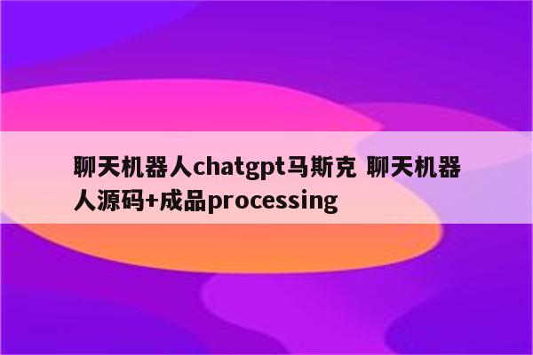 聊天机器人chatgpt马斯克 聊天机器人源码+成品processing