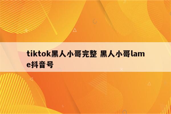 tiktok黑人小哥完整 黑人小哥lame抖音号