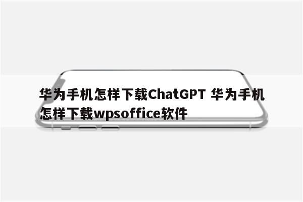 华为手机怎样下载ChatGPT 华为手机怎样下载wpsoffice软件