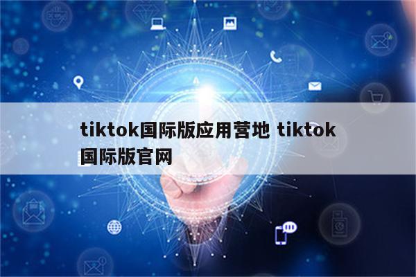 tiktok国际版应用营地 tiktok国际版官网