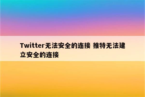 Twitter无法安全的连接 推特无法建立安全的连接