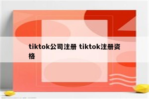 tiktok公司注册 tiktok注册资格