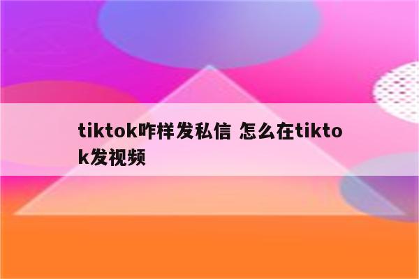 tiktok咋样发私信 怎么在tiktok发视频