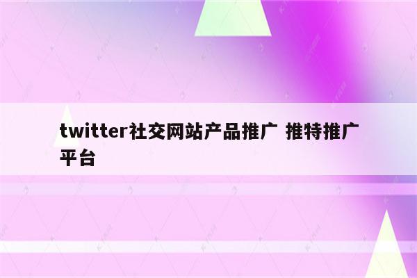 twitter社交网站产品推广 推特推广平台