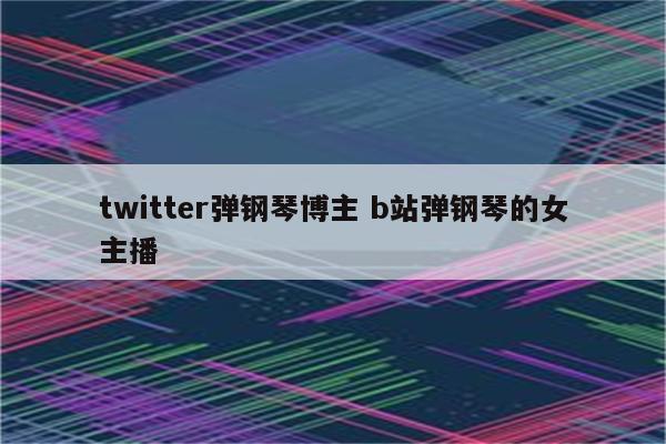 twitter弹钢琴博主 b站弹钢琴的女主播
