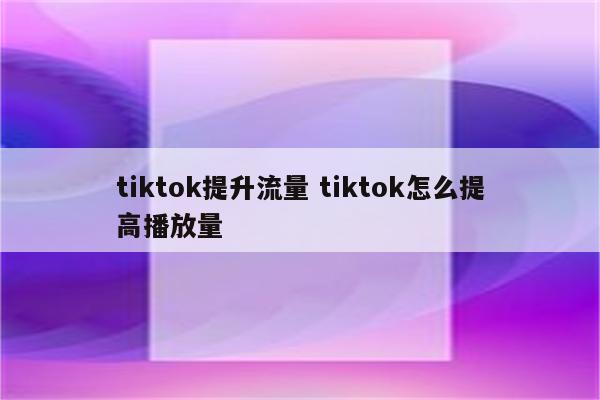 tiktok提升流量 tiktok怎么提高播放量