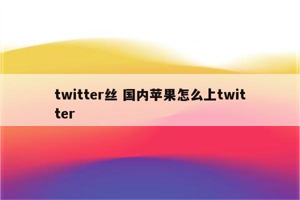 twitter丝 国内苹果怎么上twitter