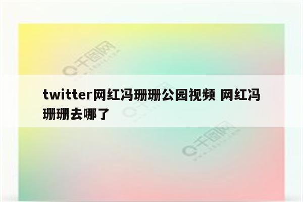 twitter网红冯珊珊公园视频 网红冯珊珊去哪了