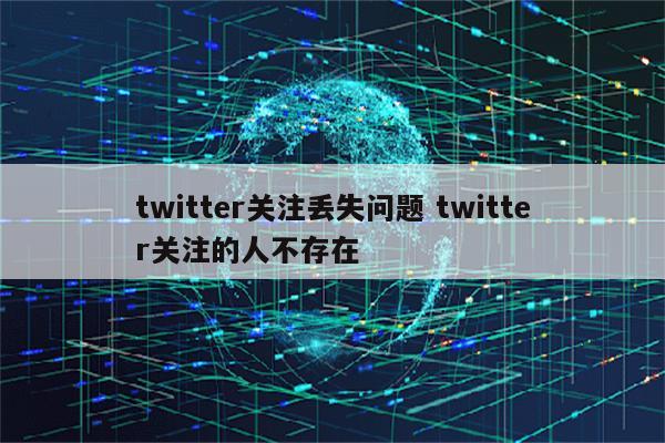 twitter关注丢失问题 twitter关注的人不存在