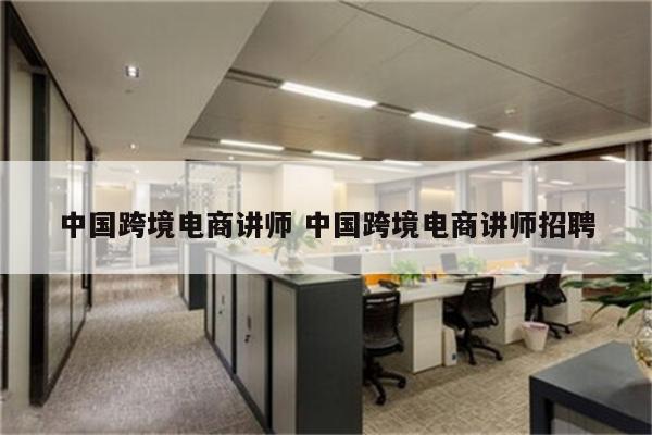 中国跨境电商讲师 中国跨境电商讲师招聘