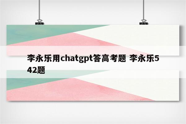李永乐用chatgpt答高考题 李永乐542题