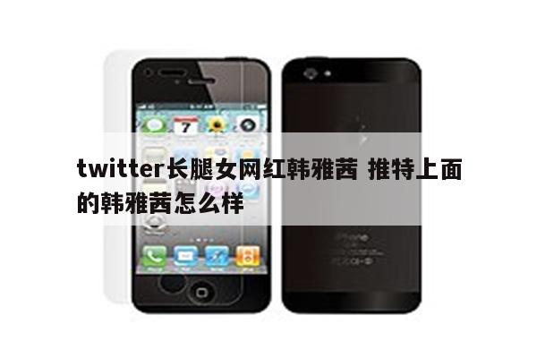 twitter长腿女网红韩雅茜 推特上面的韩雅茜怎么样