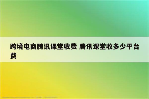 跨境电商腾讯课堂收费 腾讯课堂收多少平台费