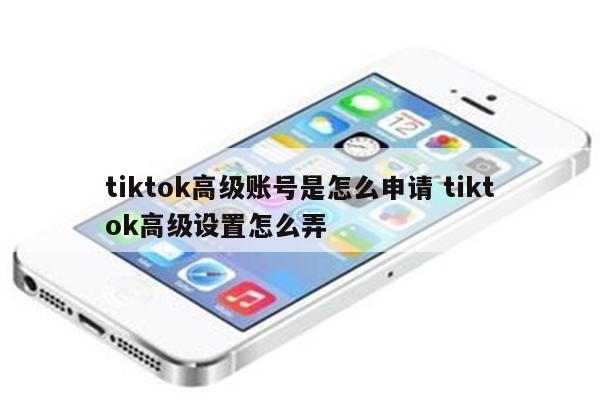 tiktok高级账号是怎么申请 tiktok高级设置怎么弄