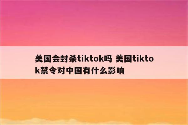美国会封杀tiktok吗 美国tiktok禁令对中国有什么影响