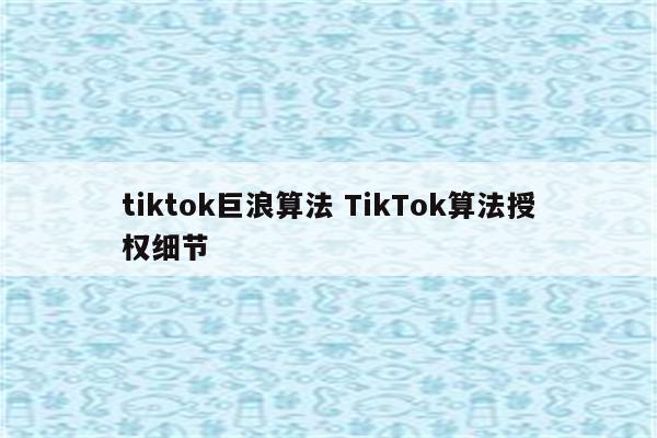 tiktok巨浪算法 TikTok算法授权细节
