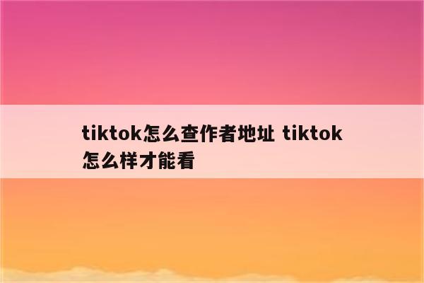 tiktok怎么查作者地址 tiktok怎么样才能看