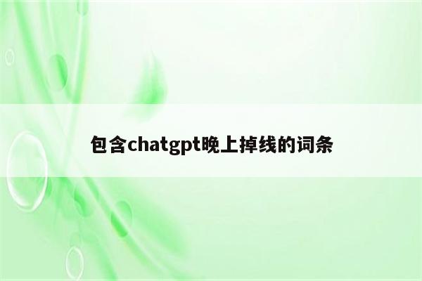 包含chatgpt晚上掉线的词条
