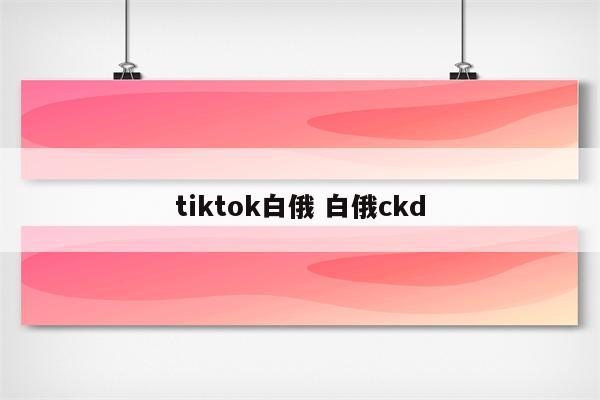 tiktok白俄 白俄ckd