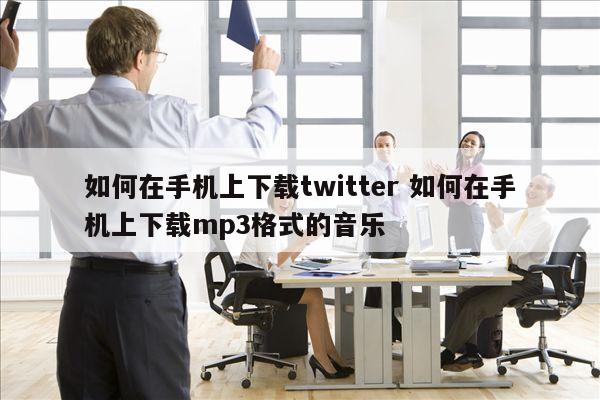 如何在手机上下载twitter 如何在手机上下载mp3格式的音乐