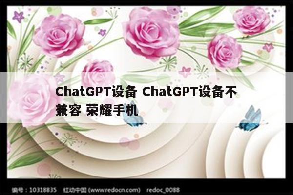 ChatGPT设备 ChatGPT设备不兼容 荣耀手机