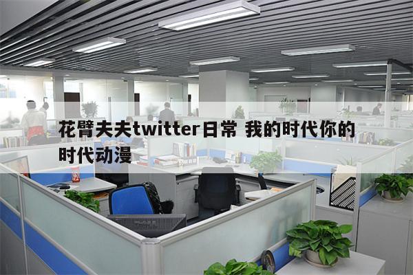 花臂夫夫twitter日常 我的时代你的时代动漫
