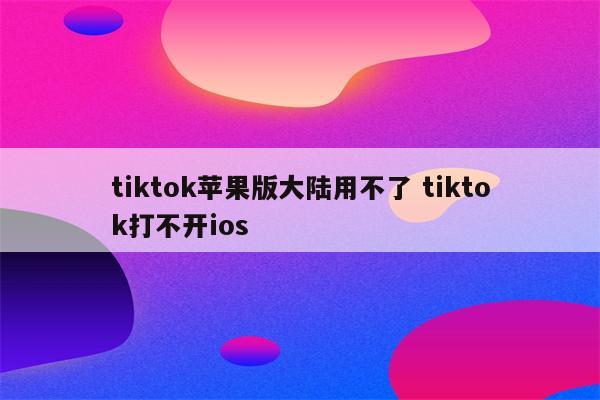 tiktok苹果版大陆用不了 tiktok打不开ios